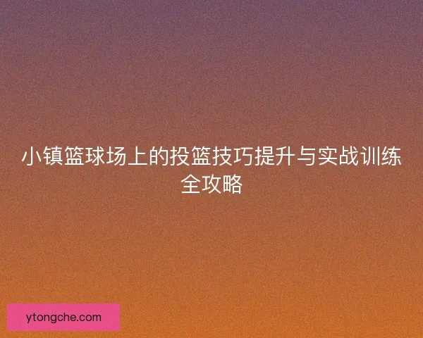 小镇篮球场上的投篮技巧提升与实战训练全攻略